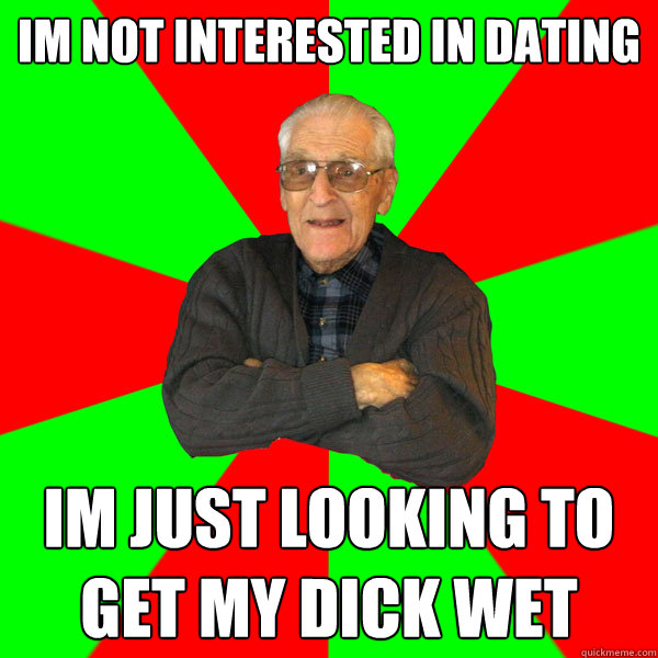 im not interested in dating im just looking to get my dick wet  Bachelor Grandpa