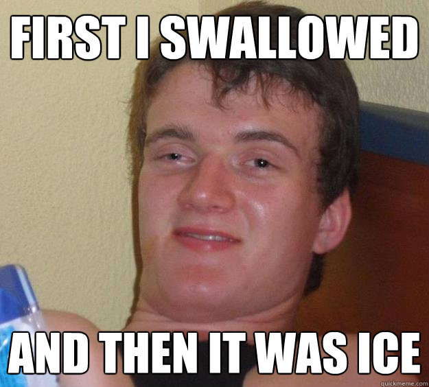 First I swallowed and then it was ice   10 Guy