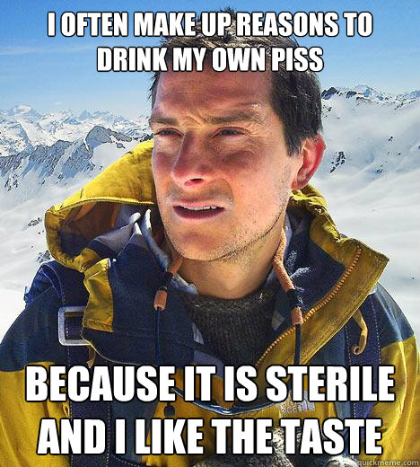 I often make up reasons to drink my own piss because it is sterile and i like the taste - I often make up reasons to drink my own piss because it is sterile and i like the taste  Bear Grylls