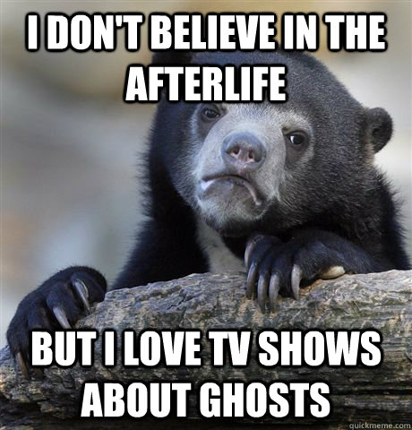 I don't believe in the afterlife But i love tv shows about ghosts  Confession Bear