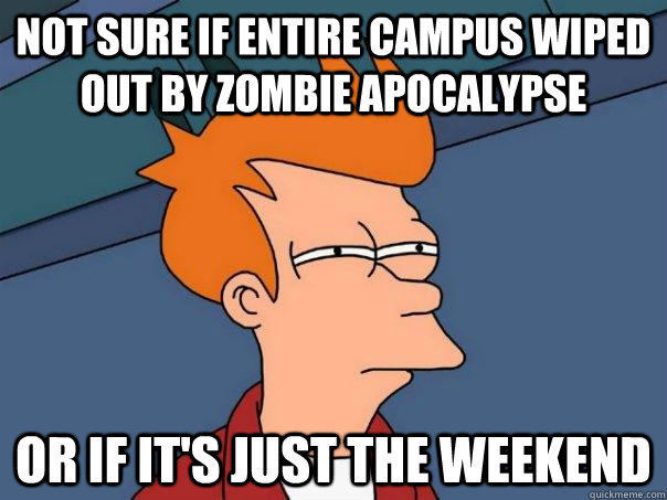 Not sure if entire campus wiped out by zombie apocalypse Or if it's just the weekend  Futurama Fry