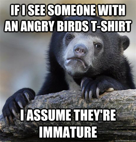 If I see someone with an Angry Birds T-Shirt I assume they're immature  Confession Bear