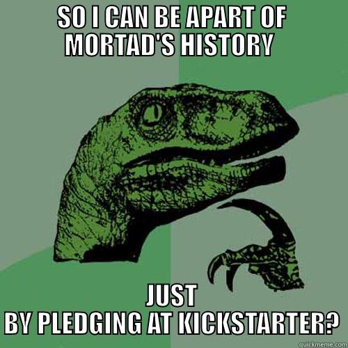 SO I CAN BE APART OF MORTAD'S HISTORY  JUST BY PLEDGING AT KICKSTARTER? Philosoraptor