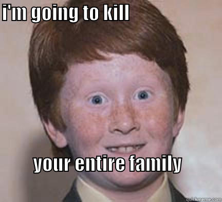 I'M GOING TO KILL                                                                                YOUR ENTIRE FAMILY                                                               Over Confident Ginger