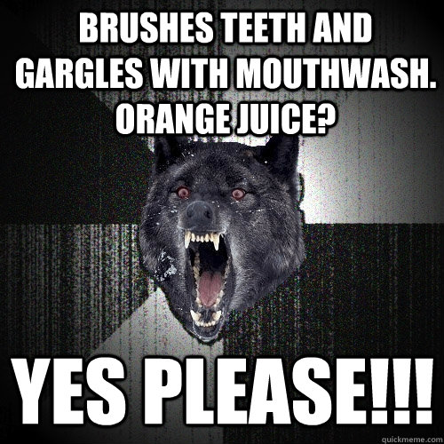 Brushes teeth and gargles with mouthwash.  Orange juice? Yes please!!!  Insanity Wolf