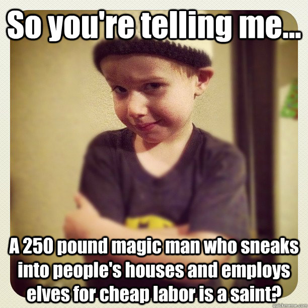 So you're telling me... A 250 pound magic man who sneaks into people's houses and employs elves for cheap labor is a saint? - So you're telling me... A 250 pound magic man who sneaks into people's houses and employs elves for cheap labor is a saint?  Skeptic Kid