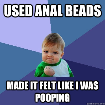 Used anal beads  Made it felt like i was pooping  Success Kid