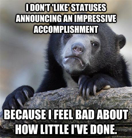 I don't 'like' statuses announcing an impressive accomplishment Because I feel bad about how little I've done.  Confession Bear