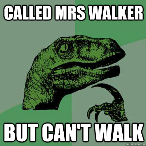 called mrs walker but can't walk  Philosoraptor