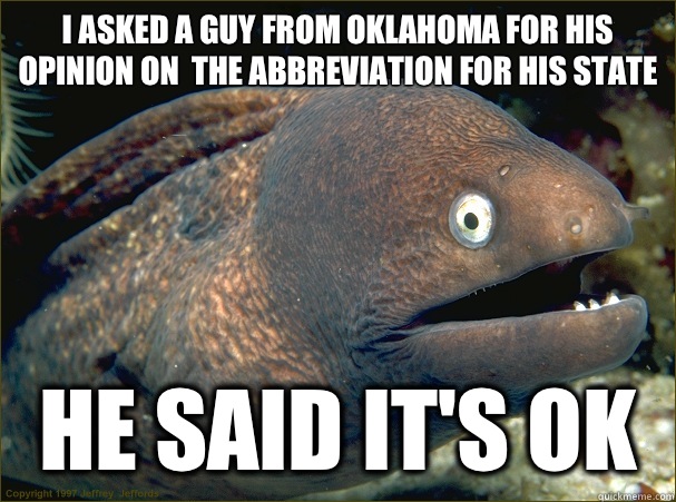 I asked a guy from Oklahoma for his opinion on  the abbreviation for his state  He said it's OK  Bad Joke Eel