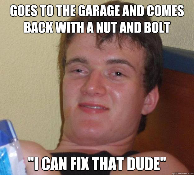 Goes to the garage and comes back with a nut and bolt 