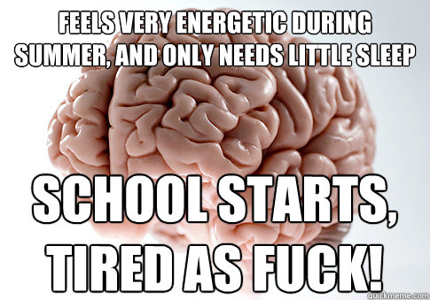 Feels very energetic during summer, and only needs little sleep School starts, TIRED AS FUCK!  Scumbag Brain