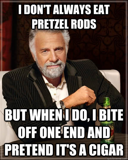 I don't always eat pretzel rods but when I do, I bite off one end and pretend it's a cigar  The Most Interesting Man In The World