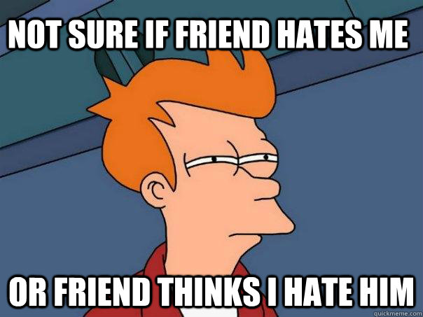 not sure if friend hates me or friend thinks i hate him  Futurama Fry