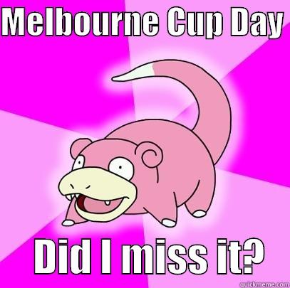 Melbourne Cup Day - MELBOURNE CUP DAY       DID I MISS IT?   Slowpoke