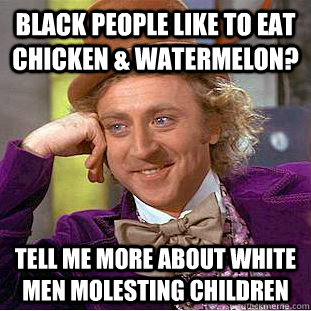 Black people like to eat chicken & watermelon? Tell me more about white men molesting children  Condescending Wonka