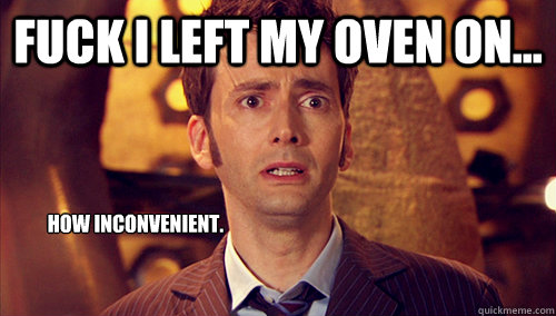 Fuck I left my oven on... How inconvenient.  - Fuck I left my oven on... How inconvenient.   Doctor Who-I dont want to go