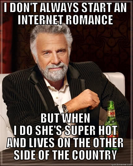 INTERNET ROMANCE - I DON'T ALWAYS START AN INTERNET ROMANCE BUT WHEN I DO SHE'S SUPER HOT AND LIVES ON THE OTHER SIDE OF THE COUNTRY The Most Interesting Man In The World