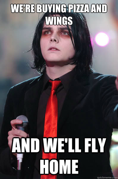 we're buying pizza and wings and we'll fly home - we're buying pizza and wings and we'll fly home  Self-Quote Gerard