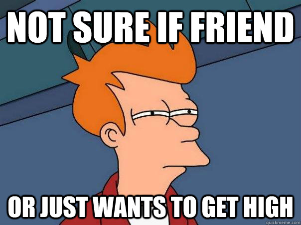 Not sure if friend Or just wants to get high - Not sure if friend Or just wants to get high  Futurama Fry