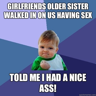 Girlfriends older sister walked in on us having sex  Told me I had a nice ass!  Success Kid