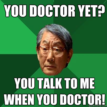 You Doctor Yet? You talk to me when you doctor!  High Expectations Asian Father