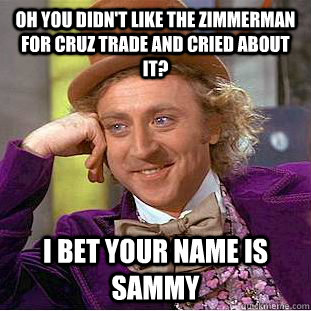 Oh you didn't like the zimmerman for cruz trade and cried about it? I bet your name is sammy  Condescending Wonka