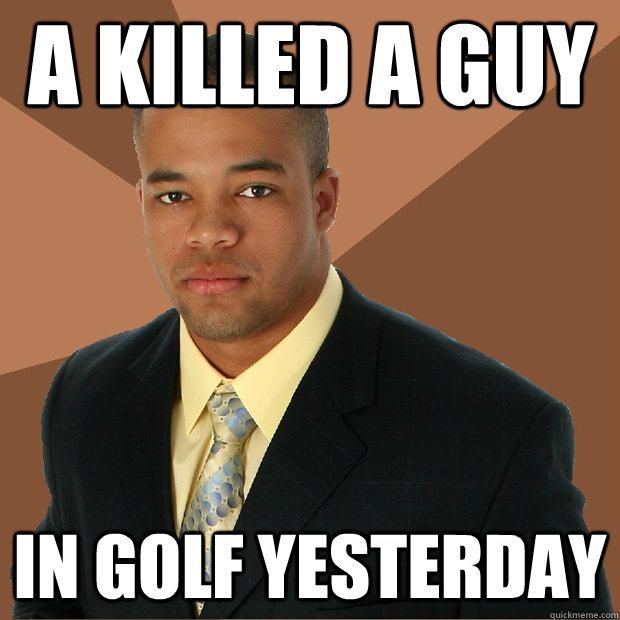 A killed a guy in golf yesterday  Successful Black Man