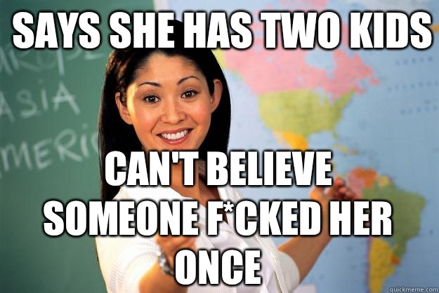 Says she has two kids Can't believe someone f*cked her once  Unhelpful High School Teacher