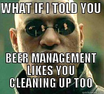 WHAT IF I TOLD YOU  BEER MANAGEMENT LIKES YOU CLEANING UP TOO Matrix Morpheus