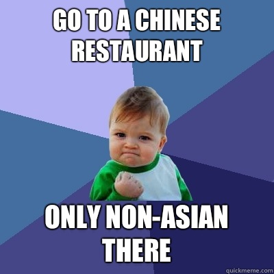 go to a Chinese restaurant only non-Asian there  Success Kid