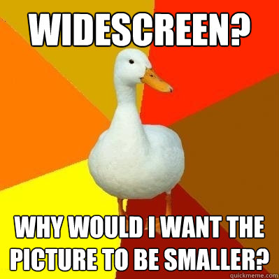 Widescreen? Why would I want the picture to be smaller?  Tech Impaired Duck