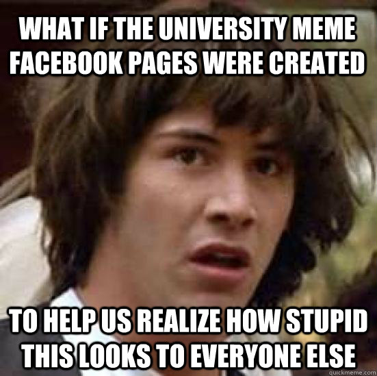 What if the University Meme Facebook Pages were created to help us realize how stupid this looks to everyone else - What if the University Meme Facebook Pages were created to help us realize how stupid this looks to everyone else  conspiracy keanu