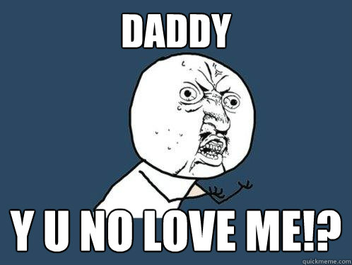 daddy y u no love me!?  Y U No