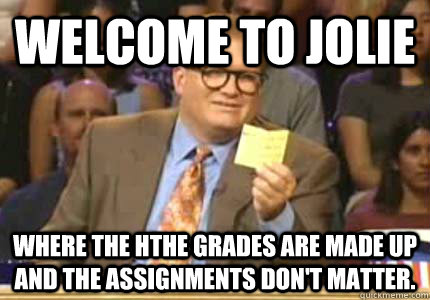 Welcome to Jolie Where the hthe grades are made up and The assignments don't matter.  Whose Line Is It Anyway Meme