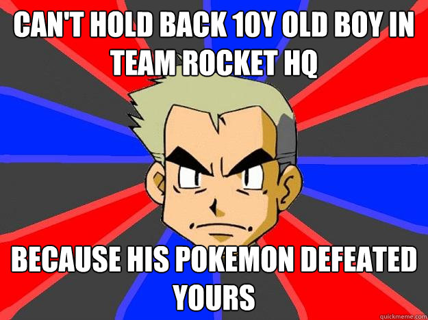 can't hold back 10y old boy in team rocket hq because his pokemon defeated yours  Professor Oak