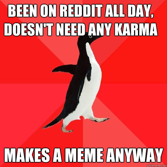 been on reddit all day, doesn't need any karma makes a meme anyway  Socially Awesome Penguin