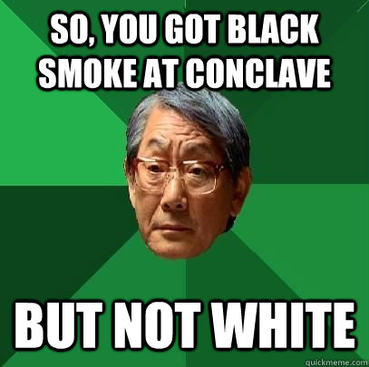 So, you got black smoke at conclave But not white  High Expectations Asian Father