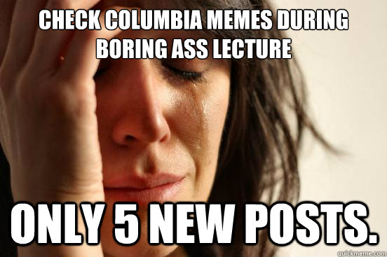 CHECK COLUMBIA MEMES DURING BORING ASS LECTURE ONLY 5 NEW POSTS. - CHECK COLUMBIA MEMES DURING BORING ASS LECTURE ONLY 5 NEW POSTS.  First World Problems