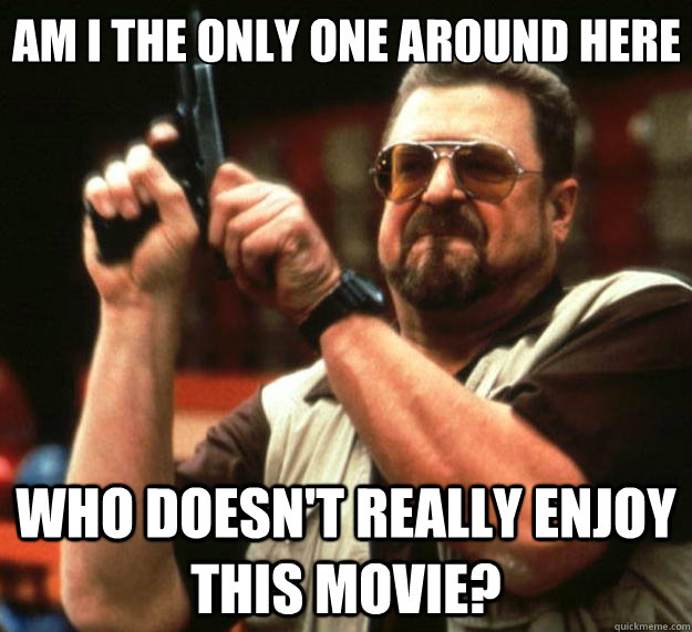 Am I the only one around here who doesn't really enjoy this movie?  Big Lebowski