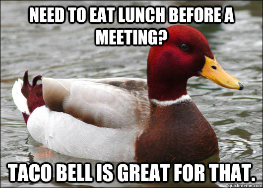 Need to eat lunch before a meeting? Taco bell is great for that.  Malicious Advice Mallard