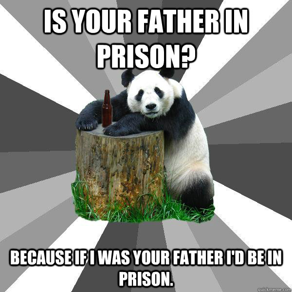 IS YOUR FATHER IN PRISON? BECAUSE IF I WAS YOUR FATHER I'D BE IN PRISON. - IS YOUR FATHER IN PRISON? BECAUSE IF I WAS YOUR FATHER I'D BE IN PRISON.  Misc