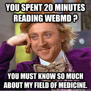 You spent 20 minutes reading WebMD ?  You must know so much about my field of medicine.  Condescending Wonka