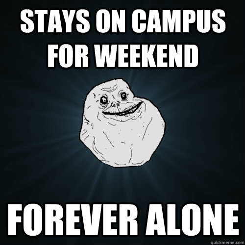 Stays on campus for weekend Forever alone  Forever Alone