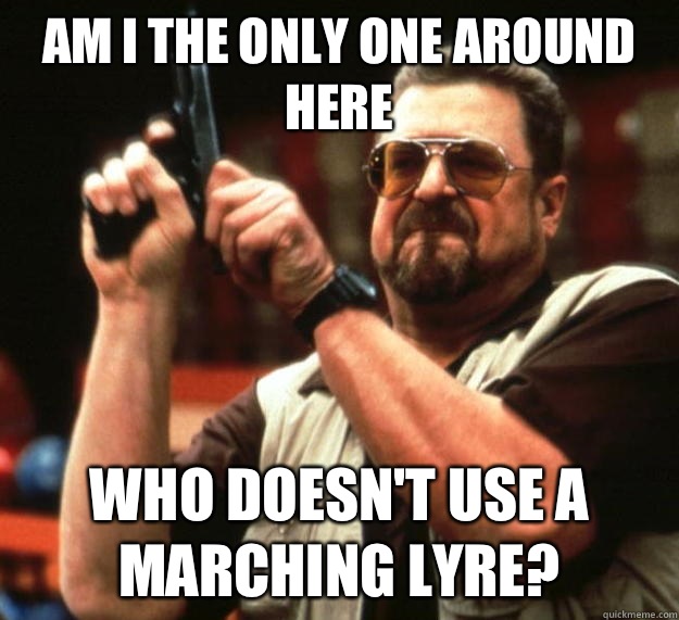 am I the only one around here Who doesn't use a marching lyre?  Angry Walter