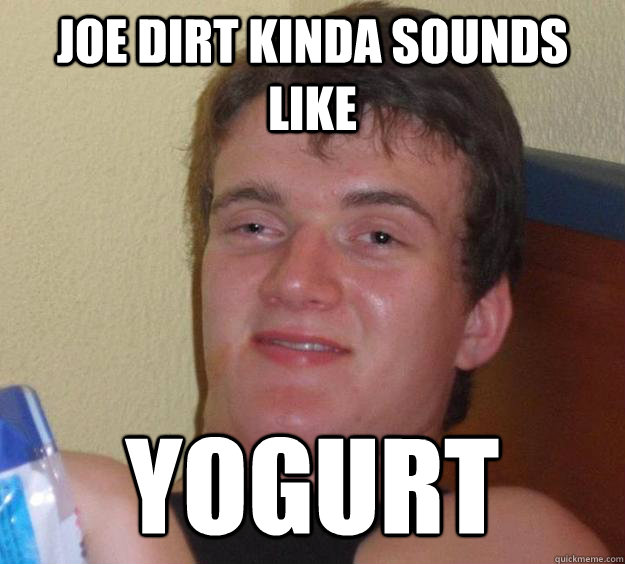 Joe Dirt kinda sounds like Yogurt  10 Guy