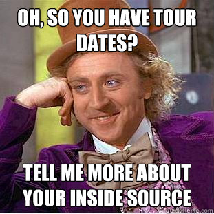 Oh, so you have tour dates? Tell me more about your inside source  Condescending Wonka