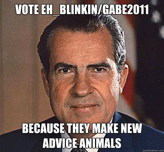 Vote Eh_Blinkin/gabe2011 Because they make new advice animals  Pretentious Politician