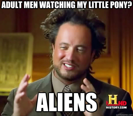 adult men watching my little pony? aliens  Ancient Aliens