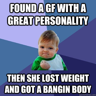 found a gf with a great personality then she lost weight and got a bangin body  Success Kid